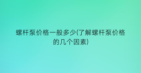 螺杆泵价格一般多少(了解螺杆泵价格的几个因素)