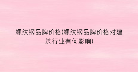 螺纹钢品牌价格(螺纹钢品牌价格对建筑行业有何影响)