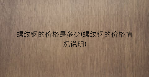 螺纹钢的价格是多少(螺纹钢的价格情况说明)