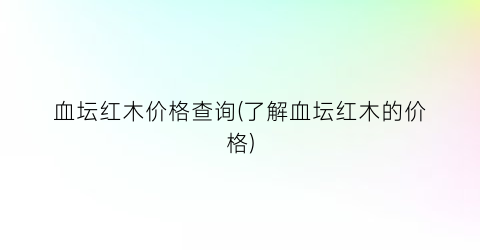 血坛红木价格查询(了解血坛红木的价格)