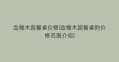 “血檀木圆餐桌价格(血檀木圆餐桌的价格范围介绍)