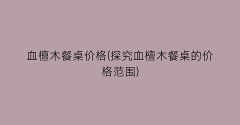 “血檀木餐桌价格(探究血檀木餐桌的价格范围)