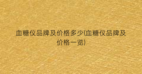 血糖仪品牌及价格多少(血糖仪品牌及价格一览)