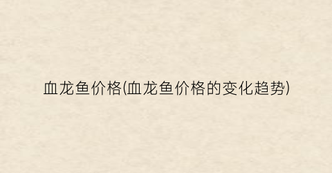 血龙鱼价格(血龙鱼价格的变化趋势)