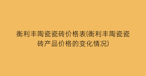 衡利丰陶瓷瓷砖价格表(衡利丰陶瓷瓷砖产品价格的变化情况)