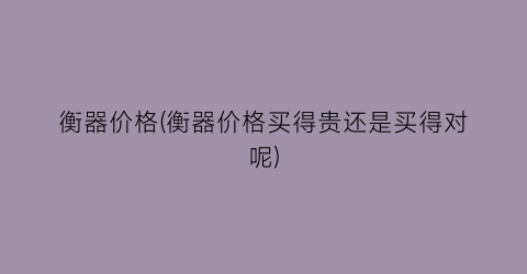 衡器价格(衡器价格买得贵还是买得对呢)