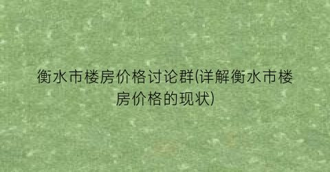 “衡水市楼房价格讨论群(详解衡水市楼房价格的现状)
