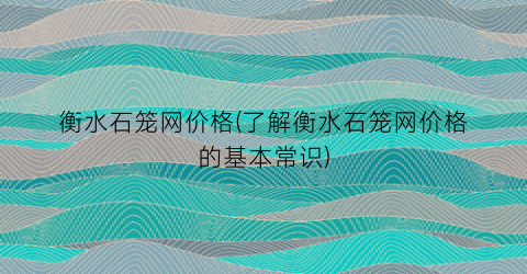 衡水石笼网价格(了解衡水石笼网价格的基本常识)