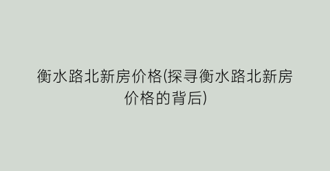衡水路北新房价格(探寻衡水路北新房价格的背后)