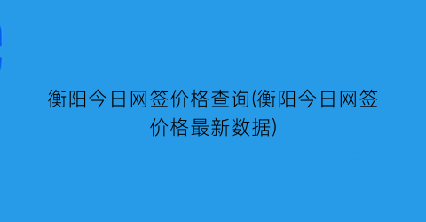 衡阳今日网签价格查询(衡阳今日网签价格最新数据)