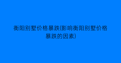衡阳别墅价格暴跌(影响衡阳别墅价格暴跌的因素)