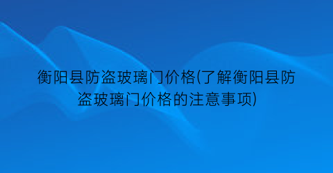 衡阳县防盗玻璃门价格(了解衡阳县防盗玻璃门价格的注意事项)
