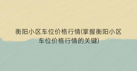 衡阳小区车位价格行情(掌握衡阳小区车位价格行情的关键)