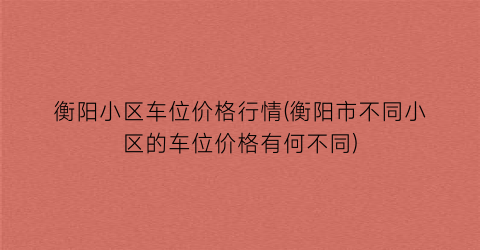衡阳小区车位价格行情(衡阳市不同小区的车位价格有何不同)