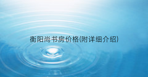 “衡阳尚书房价格(附详细介绍)