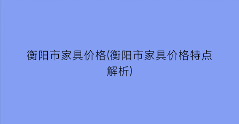 衡阳市家具价格(衡阳市家具价格特点解析)