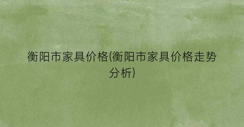 衡阳市家具价格(衡阳市家具价格走势分析)