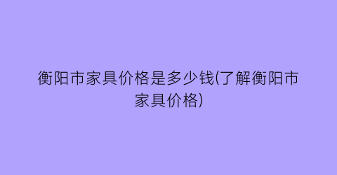 衡阳市家具价格是多少钱(了解衡阳市家具价格)