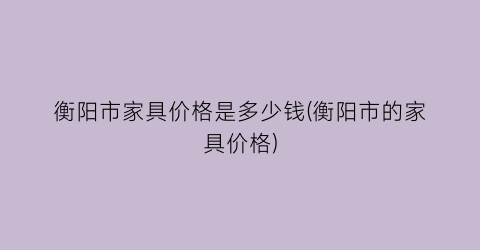 衡阳市家具价格是多少钱(衡阳市的家具价格)