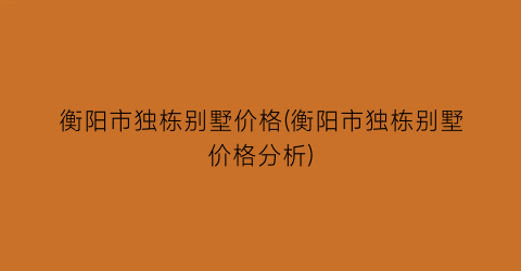 “衡阳市独栋别墅价格(衡阳市独栋别墅价格分析)