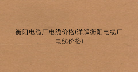 衡阳电缆厂电线价格(详解衡阳电缆厂电线价格)