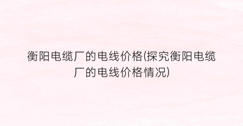 “衡阳电缆厂的电线价格(探究衡阳电缆厂的电线价格情况)