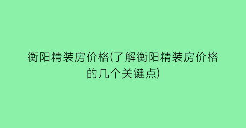衡阳精装房价格(了解衡阳精装房价格的几个关键点)