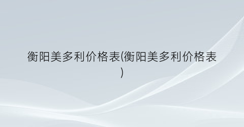 衡阳美多利价格表(衡阳美多利价格表)