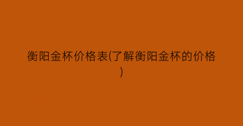 “衡阳金杯价格表(了解衡阳金杯的价格)