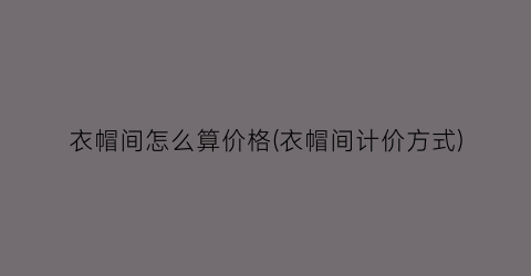 衣帽间怎么算价格(衣帽间计价方式)