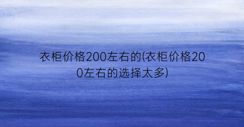 衣柜价格200左右的(衣柜价格200左右的选择太多)