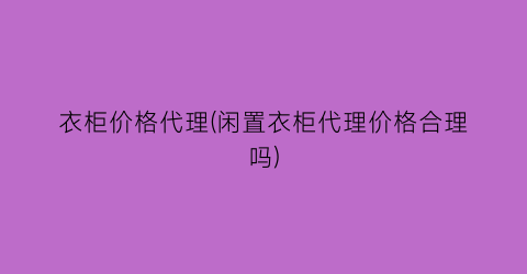 “衣柜价格代理(闲置衣柜代理价格合理吗)