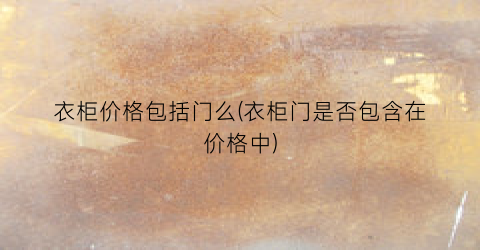 衣柜价格包括门么(衣柜门是否包含在价格中)