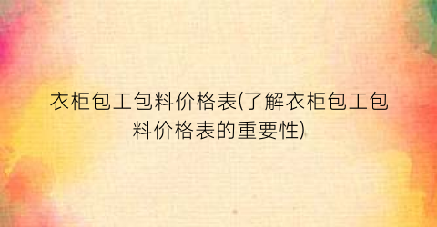 衣柜包工包料价格表(了解衣柜包工包料价格表的重要性)