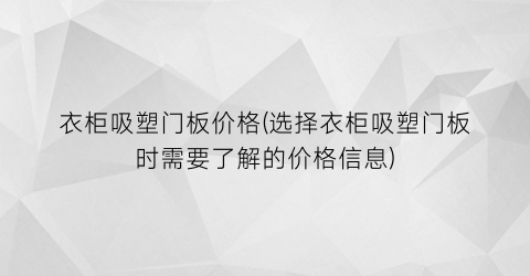 衣柜吸塑门板价格(选择衣柜吸塑门板时需要了解的价格信息)