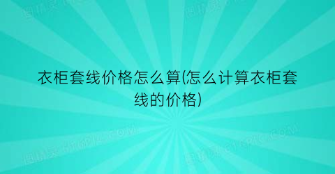 衣柜套线价格怎么算(怎么计算衣柜套线的价格)