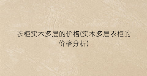 衣柜实木多层的价格(实木多层衣柜的价格分析)