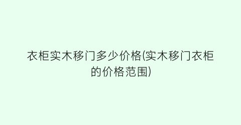 衣柜实木移门多少价格(实木移门衣柜的价格范围)