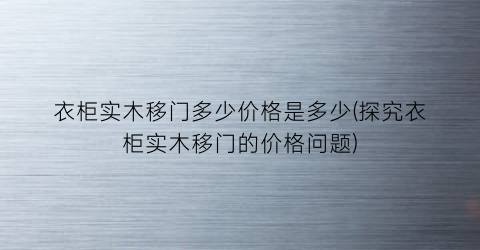 “衣柜实木移门多少价格是多少(探究衣柜实木移门的价格问题)