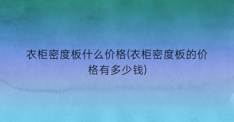 衣柜密度板什么价格(衣柜密度板的价格有多少钱)