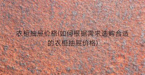 衣柜抽屉价格(如何根据需求选购合适的衣柜抽屉价格)