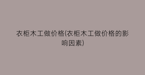 衣柜木工做价格(衣柜木工做价格的影响因素)