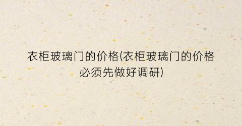 衣柜玻璃门的价格(衣柜玻璃门的价格必须先做好调研)