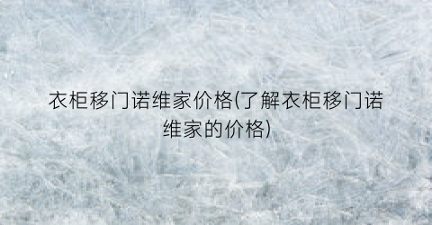 衣柜移门诺维家价格(了解衣柜移门诺维家的价格)