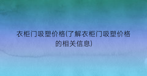 衣柜门吸塑价格(了解衣柜门吸塑价格的相关信息)