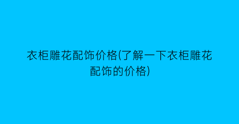 衣柜雕花配饰价格(了解一下衣柜雕花配饰的价格)