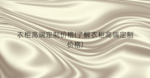 衣柜高端定制价格(了解衣柜高端定制价格)