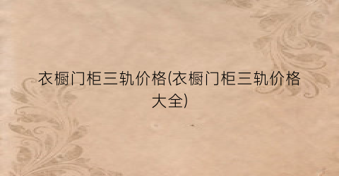 “衣橱门柜三轨价格(衣橱门柜三轨价格大全)