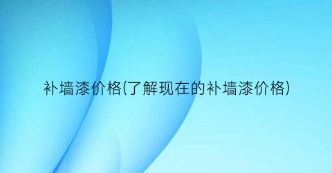 “补墙漆价格(了解现在的补墙漆价格)