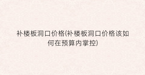 补楼板洞口价格(补楼板洞口价格该如何在预算内掌控)